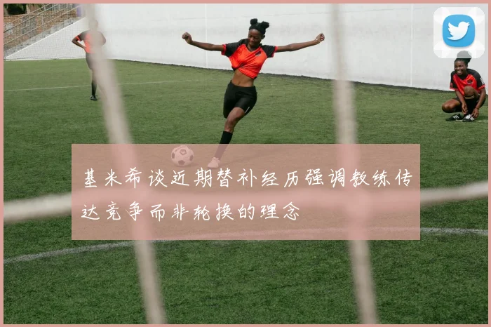 基米希谈近期替补经历强调教练传达竞争而非轮换的理念