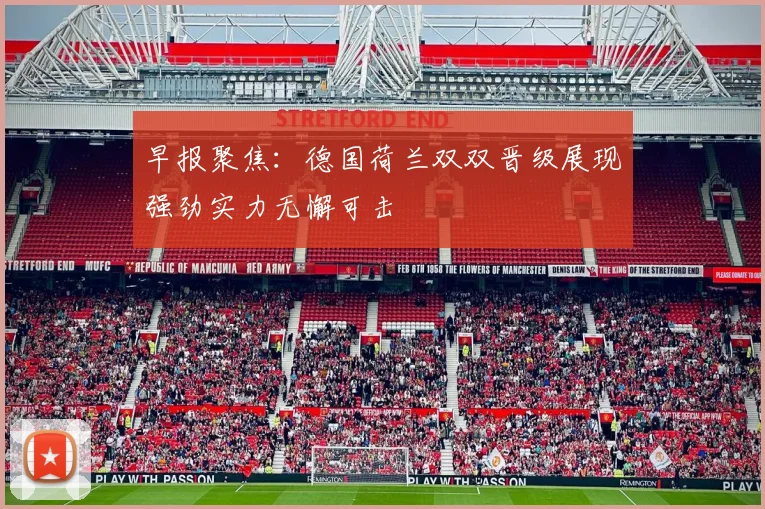早报聚焦：德国荷兰双双晋级展现强劲实力无懈可击